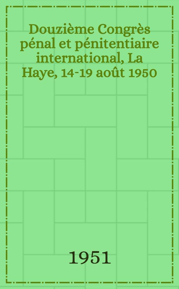 Douzième Congrès pénal et pénitentiaire international, La Haye, 14-19 août 1950 : Actes. Vol. 5 : Rapports généraux et nationaux de la section 3