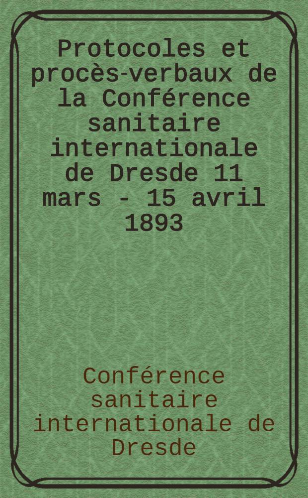 Protocoles et procès-verbaux de la Conférence sanitaire internationale de Dresde 11 mars - 15 avril 1893