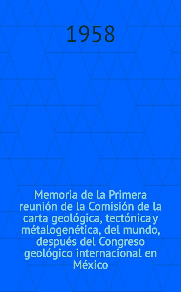 Memoria de la Primera reunión de la Comisión de la carta geológica, tectónica y métalogenética, del mundo, después del Congreso geológico internacional en México. Marzo 30 a abril 13 de 1958
