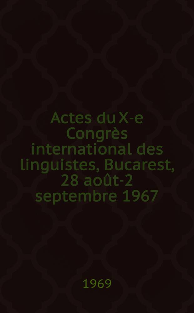 Actes du X-e Congr&egrave;s international des linguistes, Bucarest, 28 ao&ucirc;t-2 septembre 1967