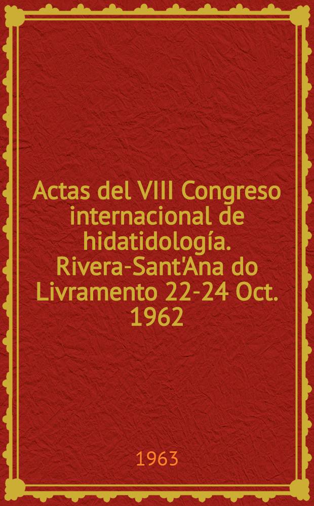 Actas del VIII Congreso internacional de hidatidolog&iacute;a. Rivera-Sant'Ana do Livramento 22-24 Oct. 1962