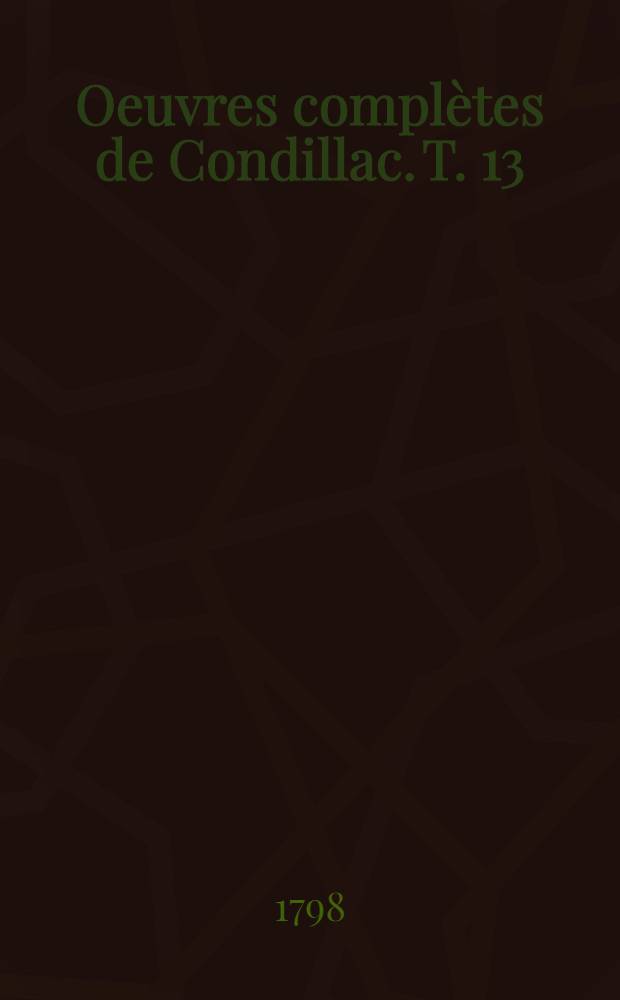 Oeuvres complètes de Condillac. T. 13 : Cours d'études pour l'instruction du prince de Parme
