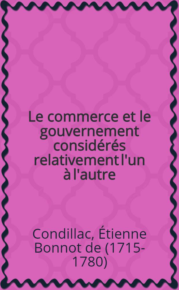 Le commerce et le gouvernement consid&eacute;r&eacute;s relativement l'un &agrave; l'autre : Ouvrage &eacute;l&eacute;mentaire