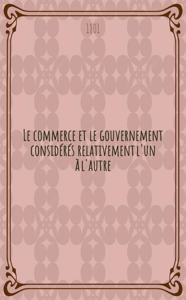 Le commerce et le gouvernement consid&eacute;r&eacute;s relativement l'un &agrave; l'autre : Ouvrage &eacute;l&eacute;mentaire. T. 1