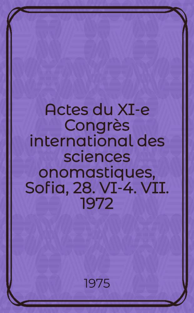 Actes du XI-e Congrès international des sciences onomastiques, Sofia, 28. VI-4. VII. 1972