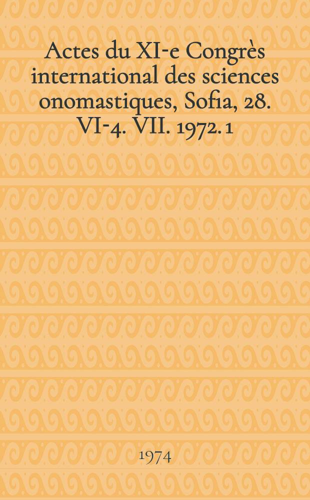 Actes du XI-e Congrès international des sciences onomastiques, Sofia, 28. VI-4. VII. 1972. 1