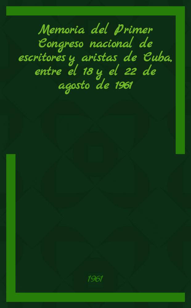 Memoria del Primer Congreso nacional de escritores y aristas de Cuba, [entre el 18 y el 22 de agosto de 1961]