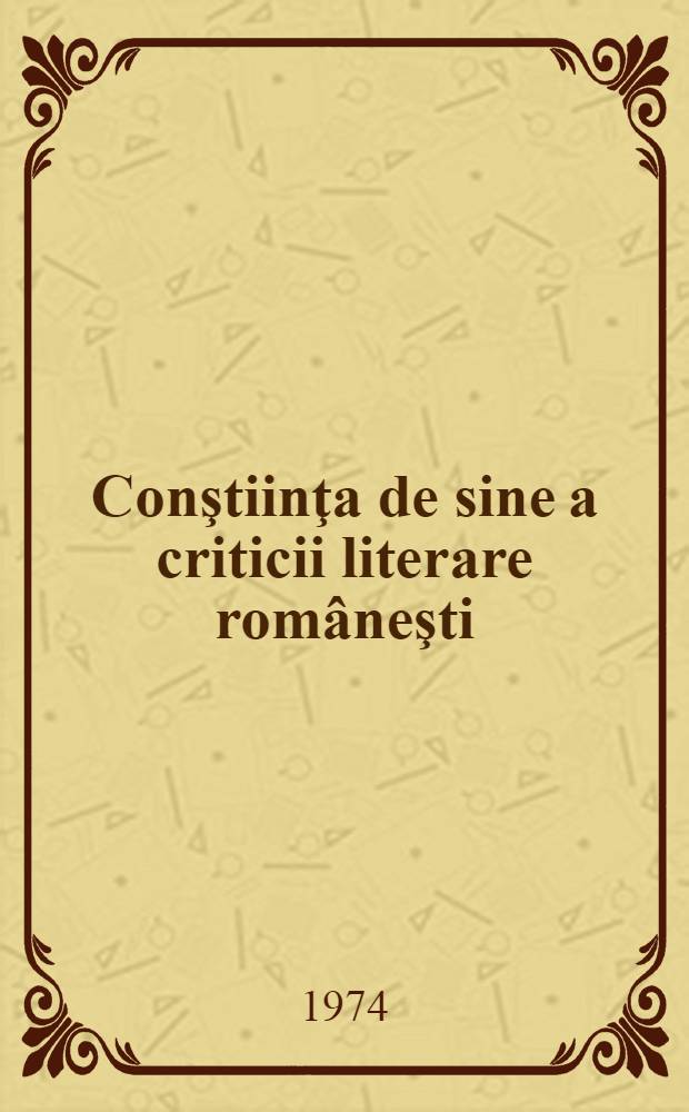 Conştiinţa de sine a criticii literare româneşti : Contribuţii bibliografice. Vol. 1