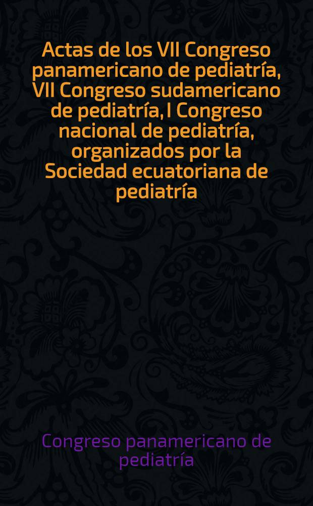 Actas de los VII Congreso panamericano de pediatría, VII Congreso sudamericano de pediatría, I Congreso nacional de pediatría, organizados por la Sociedad ecuatoriana de pediatría, filial de Quito. [28 de julio - 3 de agosto de 1963. Quito, Ecuador]
