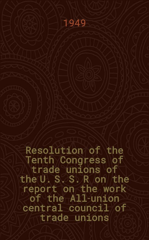 Resolution of the Tenth Congress of trade unions of the U. S. S. R on the report on the work of the All-union central council of trade unions (April. 27, 1949) : Speeches and resolutions
