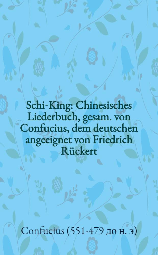 Schi-King : Chinesisches Liederbuch, gesam. von Confucius, dem deutschen angeeignet von Friedrich Rückert