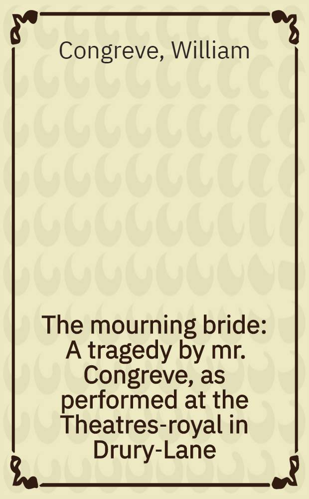 The mourning bride : A tragedy by mr. Congreve, as performed at the Theatres-royal in Drury-Lane