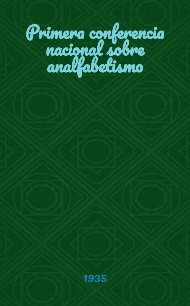 Primera conferencia nacional sobre analfabetismo : Reunida en Buenos Aires en octobre y noviembre de 1934 : Antecedentes, actas y conclusiones