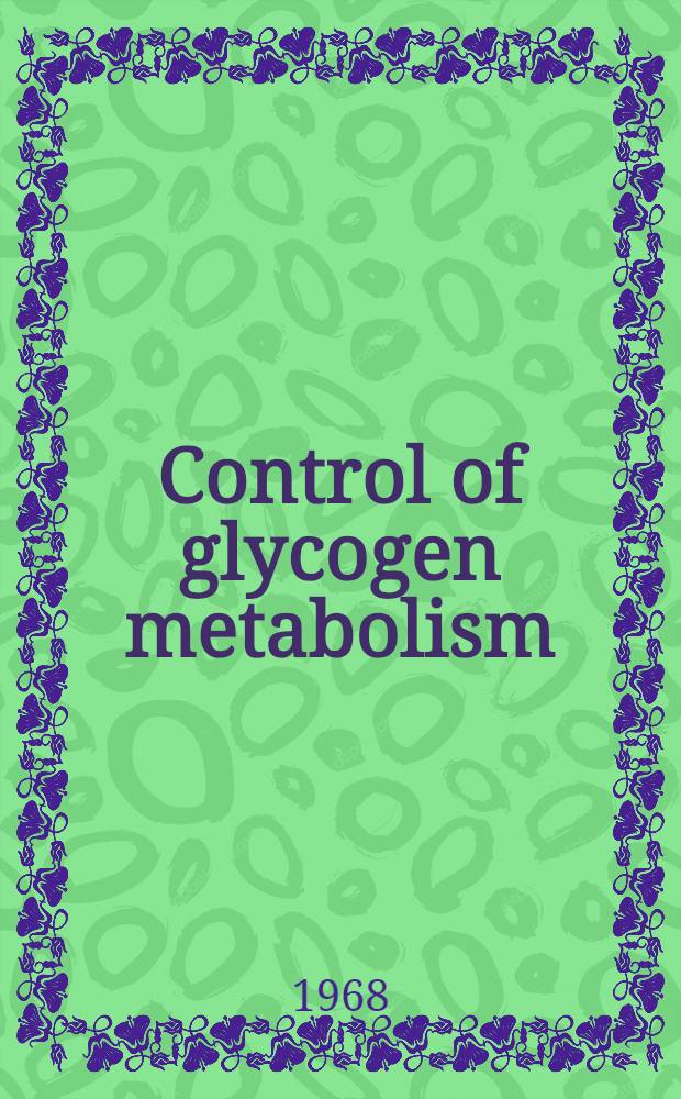 Control of glycogen metabolism : Proceedings of the 4th meeting of the Federation of Europ. biochem. societies, Oslo, 1967
