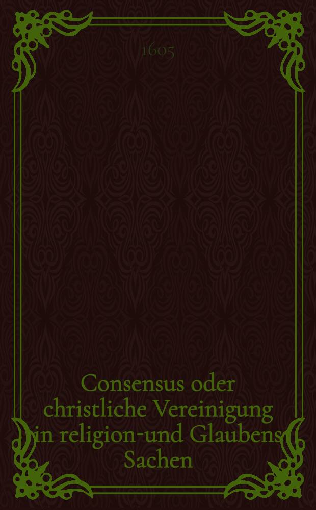 Consensus oder christliche Vereinigung in religions- und Glaubens Sachen: zwischen den evangelischen Kirchen im k&ouml;nigreich : Polen (Littaw) u. Auff dem zu Sendomir anno 1570. gehaltenem allgemeinem Synodo auffgerichtet und etlichen hernacherfolgten zusammenkunfften confirmirt und bestettiget auch den jederzeit regierenden K&ouml;nigen in Polen Augusto, Heinrico, und Stephano, &uuml;bergeben: sampt den Actis und Beschl&uuml;ssen dess zu Torun gehaltenen Synodi generalis ... alles an jetzo aus dem Latein ins hochdeutsch &uuml;bergesetzt