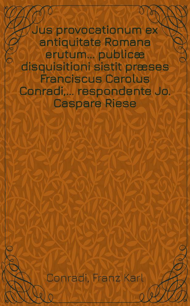 Jus provocationum ex antiquitate Romana erutum ... public&aelig; disquisitioni sistit pr&aelig;ses Franciscus Carolus Conradi, ... respondente Jo. Caspare Riese