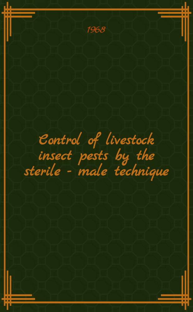 Control of livestock insect pests by the sterile - male technique : Proceedings of a panel on the control of livestock insect pests by the sterile-male technique, organized by the joint FAO/IAEA Division of atomic energy in food and agriculture and held in Vienna, 23 - 27 Jan. 1967