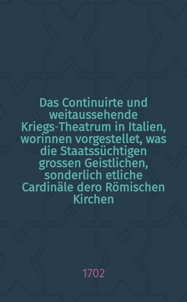Das Continuirte und weitaussehende Kriegs-Theatrum in Italien, worinnen vorgestellet, was die Staatss&uuml;chtigen grossen Geistlichen, sonderlich etliche Cardin&auml;le dero R&ouml;mischen Kirchen, in denen weltlichen Reichen &ouml;ffters vor H&auml;ndel, Intriquen und blutige Kriege angesponnen : Worbey der Neapolitanische denkw&uuml;rdige Krieg in dem XIII : Seculo zwischen dem Teutschen Hertzog Cunradin und dem Anjou was darinnen vorgegangen ..
