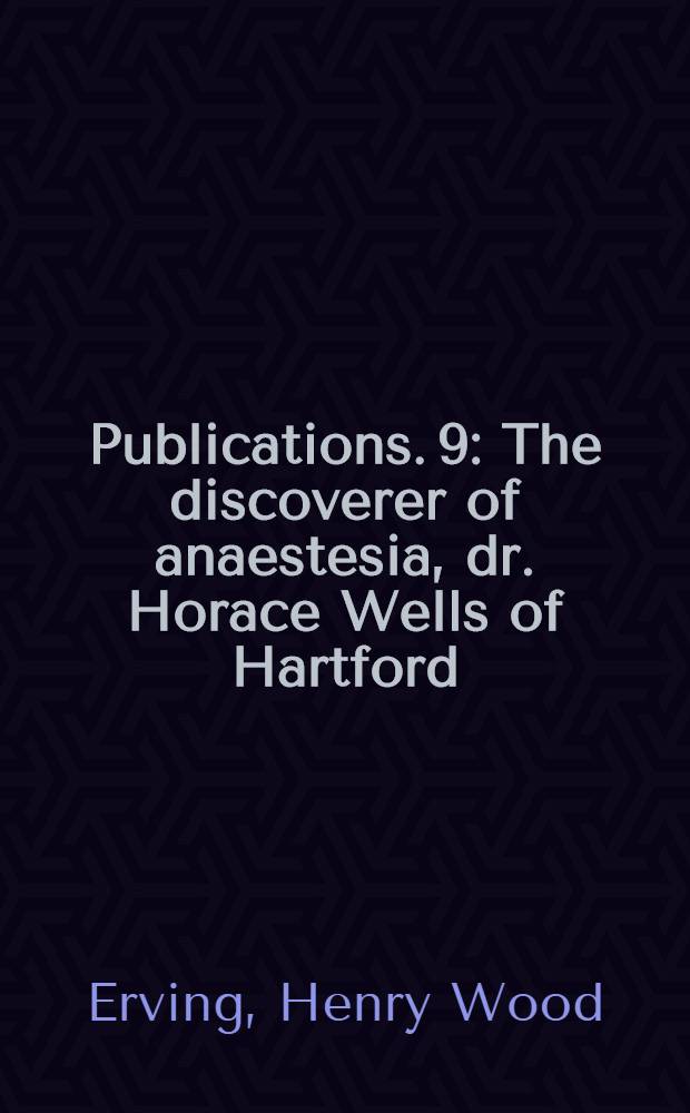 [Publications]. 9 : The discoverer of anaestesia, dr. Horace Wells of Hartford