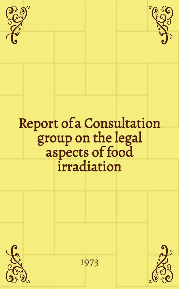 Report of a Consultation group on the legal aspects of food irradiation : Organized by the Food and agriculture organization of the United Nations, the Intern. atomic energy agency and the World health organization in Vienna, 20-24 March 1972
