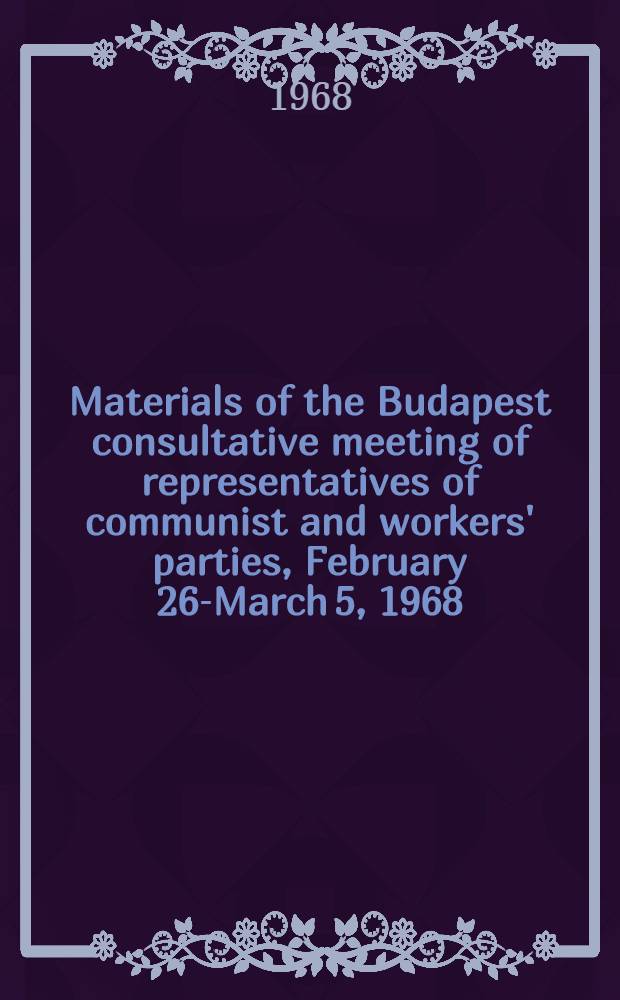 Materials of the Budapest consultative meeting of representatives of communist and workers' parties, February 26-March 5, 1968