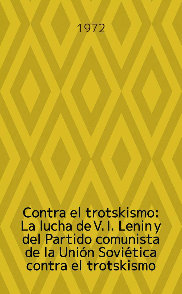 Contra el trotskismo : La lucha de V. I. Lenin y del Partido comunista de la Unión Soviética contra el trotskismo : Recopilación de documentos : Trad. del rusо ...