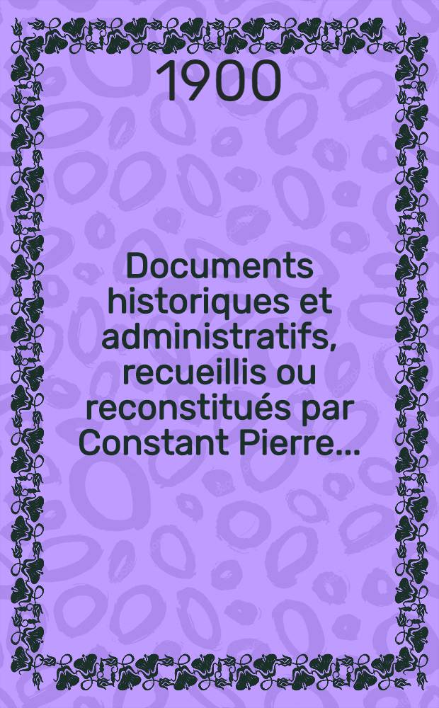 Documents historiques et administratifs, recueillis ou reconstitués par Constant Pierre ...