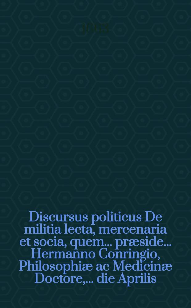 Discursus politicus De militia lecta, mercenaria et socia, quem ... pr&aelig;side ... Hermanno Conringio, Philosophi&aelig; ac Medicin&aelig; Doctore, ... die Aprilis. public&egrave; examinandum proponit Joachimus Christianus Koch, ... autor