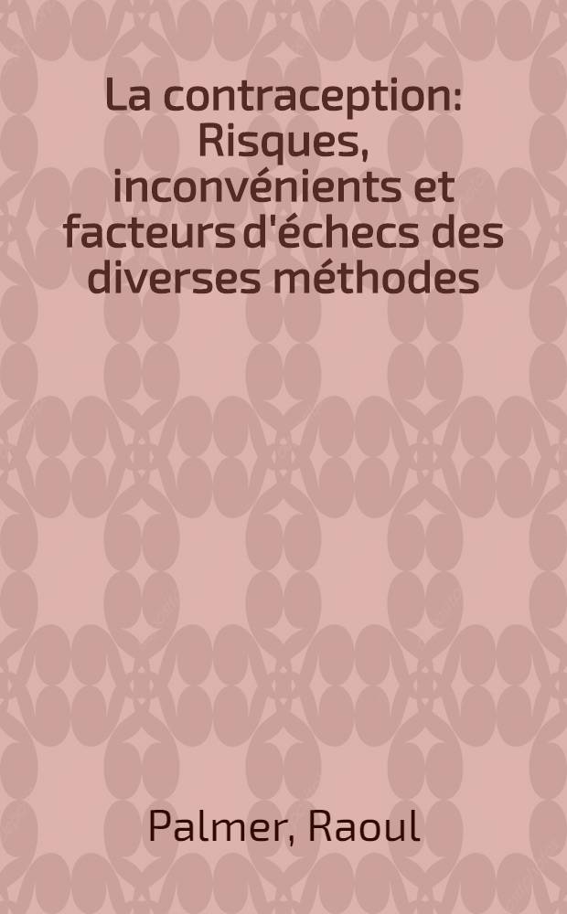 La contraception : Risques, inconvénients et facteurs d'échecs des diverses méthodes : Colloque organisé par: Raoul Palmer ..., Paris, 10 et 11 nov. 1963