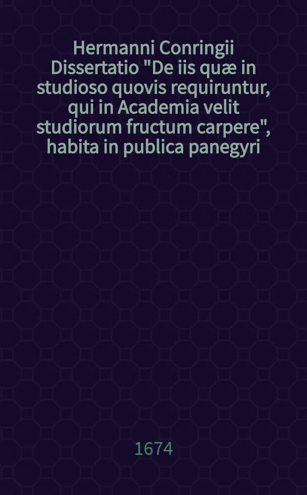 Hermanni Conringii Dissertatio "De iis qu&aelig; in studioso quovis requiruntur, qui in Academia velit studiorum fructum carpere", habita in publica panegyri, die XI mensis Iulii, anno ↀⅮⅭⅬⅤ