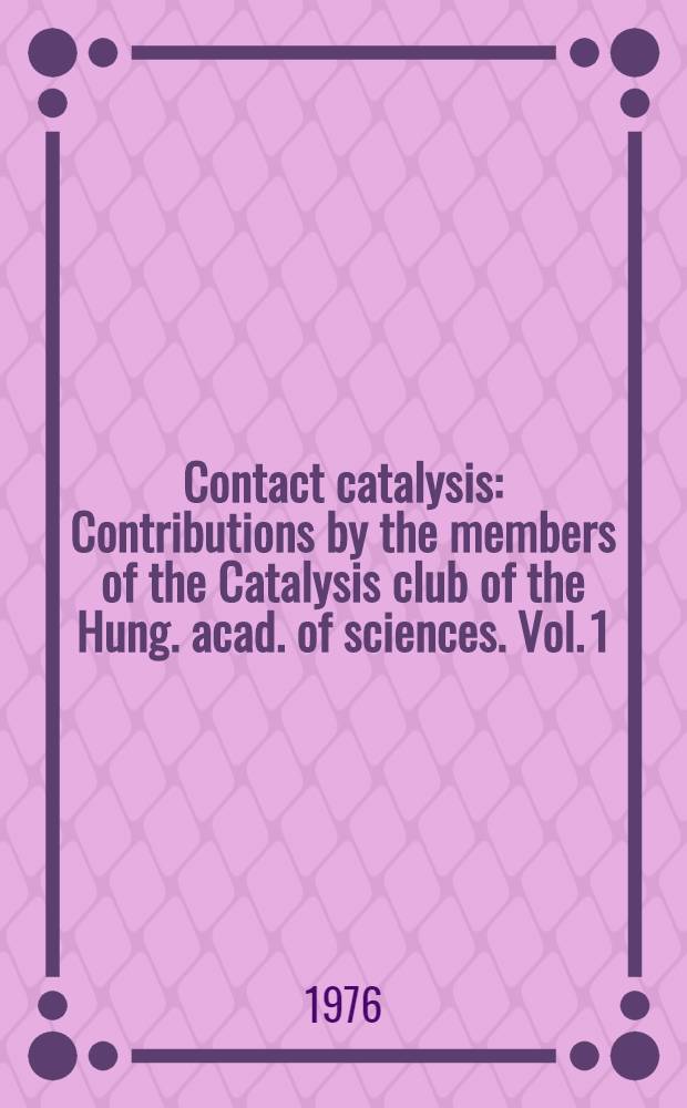 Contact catalysis : Contributions by the members of the Catalysis club of the Hung. acad. of sciences. Vol. 1