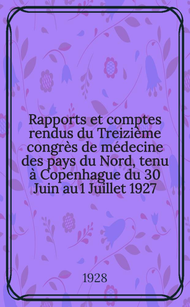 Rapports et comptes rendus du Treizième congrès de médecine des pays du Nord, tenu à Copenhague du 30 Juin au 1 Juillet 1927