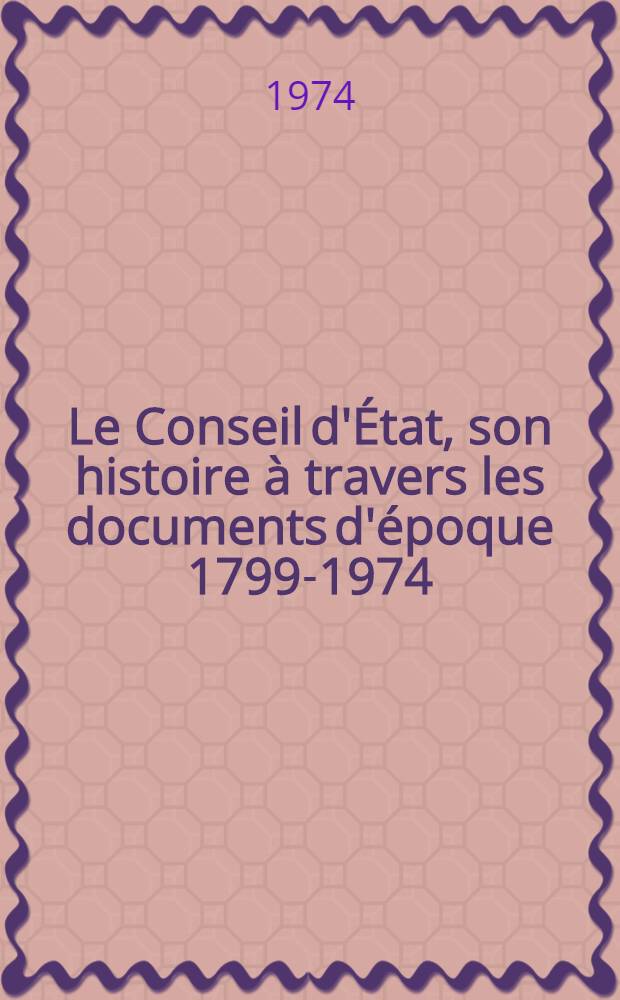Le Conseil d'État, son histoire à travers les documents d'époque 1799-1974