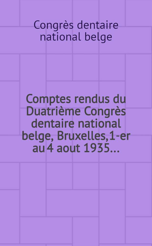 Comptes rendus du Duatrième Congrès dentaire national belge, Bruxelles, 1-er au 4 aout 1935 ...