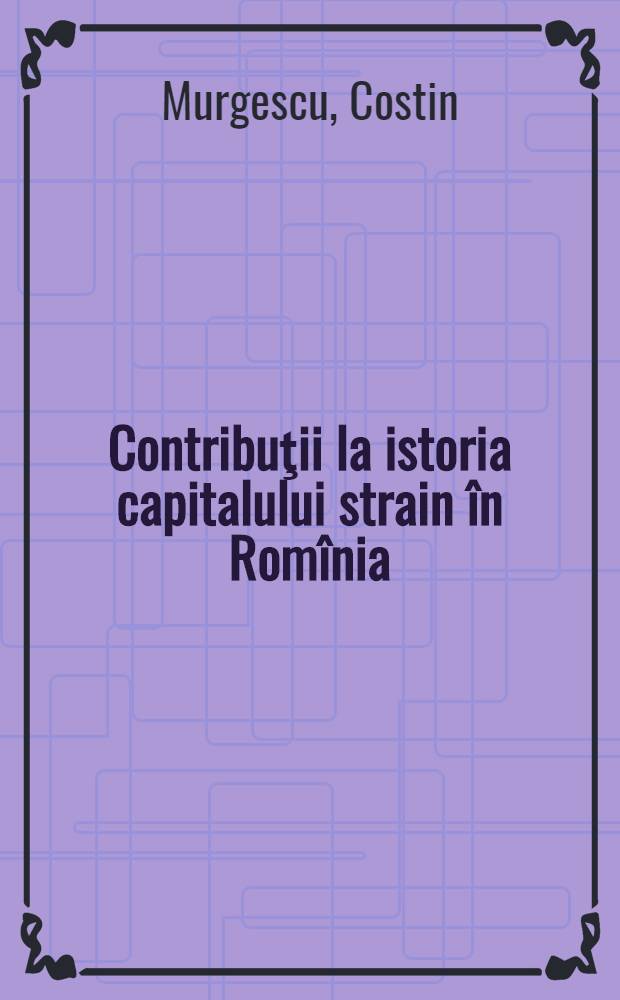 Contribuţii la istoria capitalului strain în Romînia : De la sfîrşitul primului război mondial pînă la ieşirea din criza economica din 1929-1933