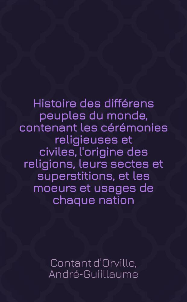 Histoire des diff&eacute;rens peuples du monde, contenant les c&eacute;r&eacute;monies religieuses et civiles, l'origine des religions, leurs sectes et superstitions, et les moeurs et usages de chaque nation; avec la sitiation g&eacute;ographiques des empires, royaumes et r&eacute;publiques des quatre parties du monde. T. 1