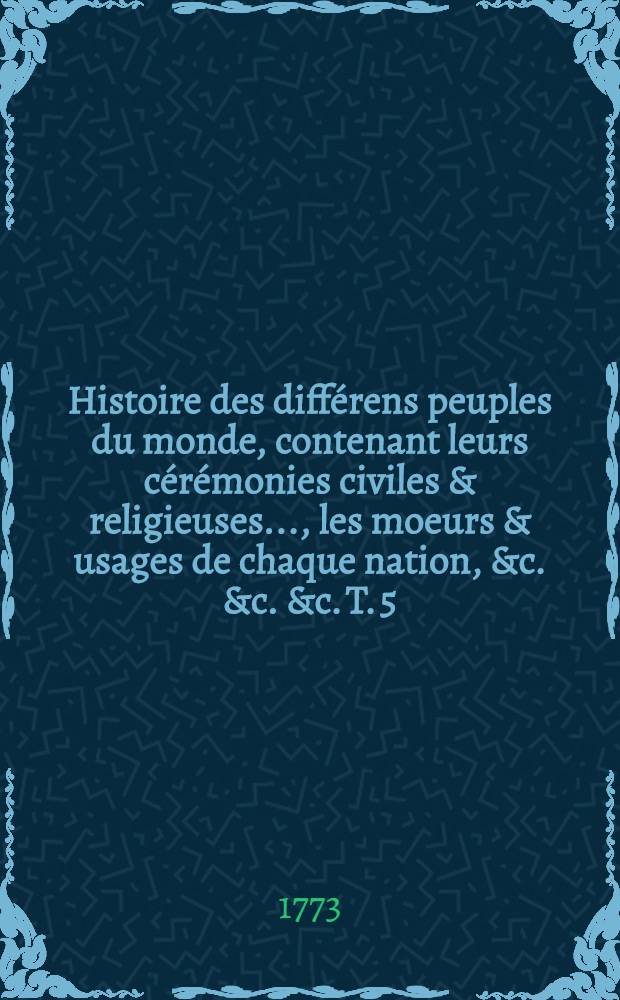 Histoire des différens peuples du monde, contenant leurs cérémonies civiles & religieuses ..., les moeurs & usages de chaque nation, &c. &c. &c. T. 5
