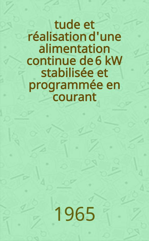 &Eacute;tude et r&eacute;alisation d'une alimentation continue de 6 kW stabilis&eacute;e et programm&eacute;e en courant: 1-re th&egrave;se; Propositions donn&eacute;es par la Facult&eacute;: 2-e th&egrave;se: Th&egrave;ses pr&eacute;sent&eacute;es &agrave; la Facult&eacute; des sciences de l'Univ. de Lyon ... / par Charles-Henri Conte ..