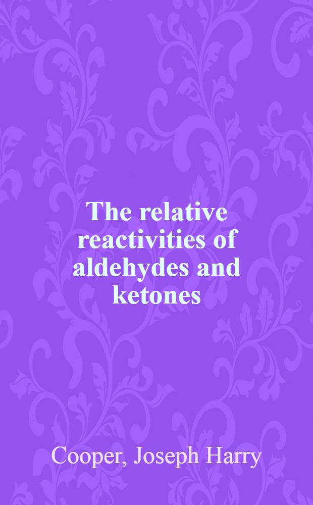 The relative reactivities of aldehydes and ketones : A diss. submitted to the faculty of the division of the physical sciences in candidacy for the degree of doctor of philosophy
