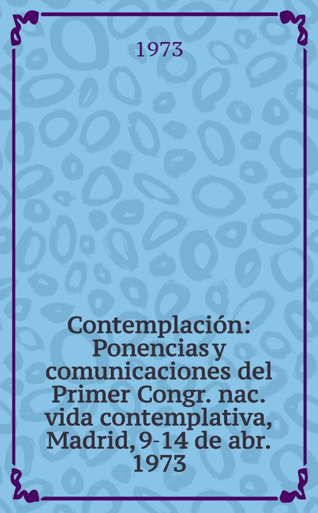 Contemplación : Ponencias y comunicaciones del Primer Congr. nac. vida contemplativa, Madrid, 9-14 de abr. 1973
