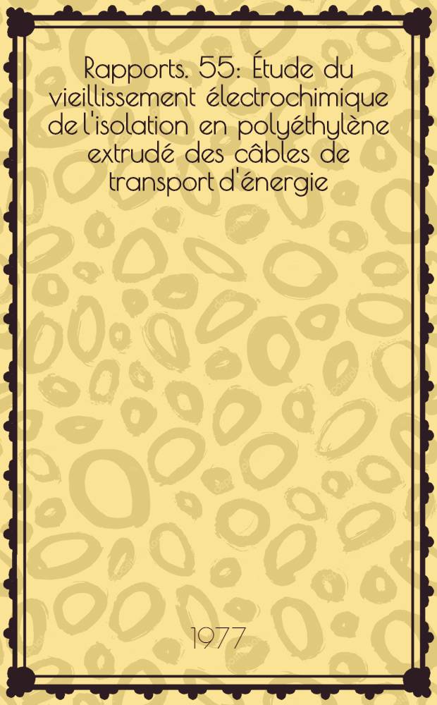 [Rapports]. [55] : &Eacute;tude du vieillissement &eacute;lectrochimique de l'isolation en poly&eacute;thyl&egrave;ne extrud&eacute; des c&acirc;bles de transport d'&eacute;nergie