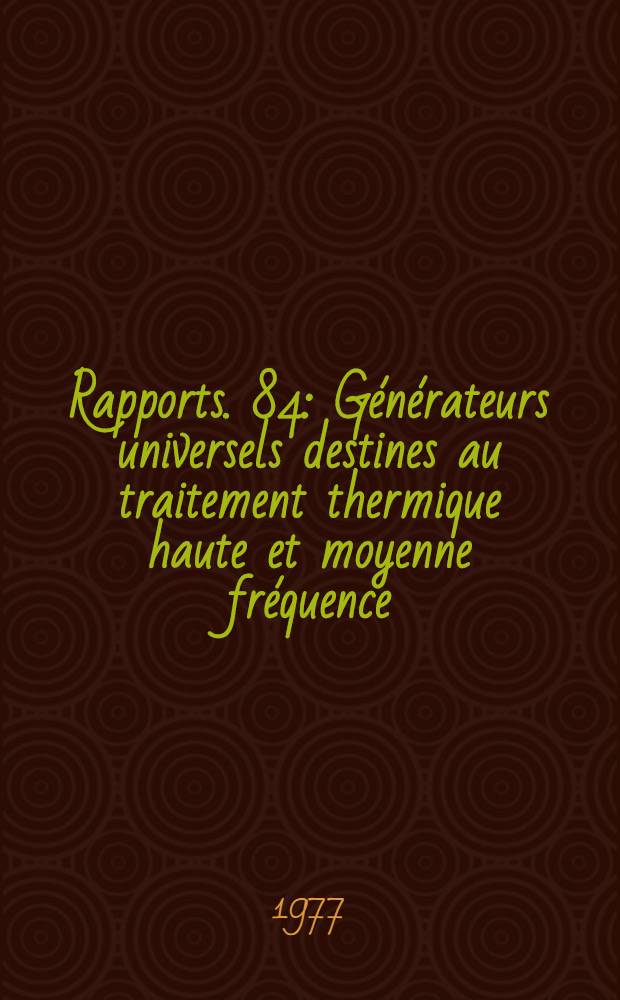 [Rapports]. [84] : G&eacute;n&eacute;rateurs universels destines au traitement thermique haute et moyenne fr&eacute;quence