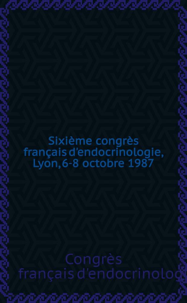 Sixième congrès français d'endocrinologie, Lyon, 6-8 octobre 1987 : Res. des communications