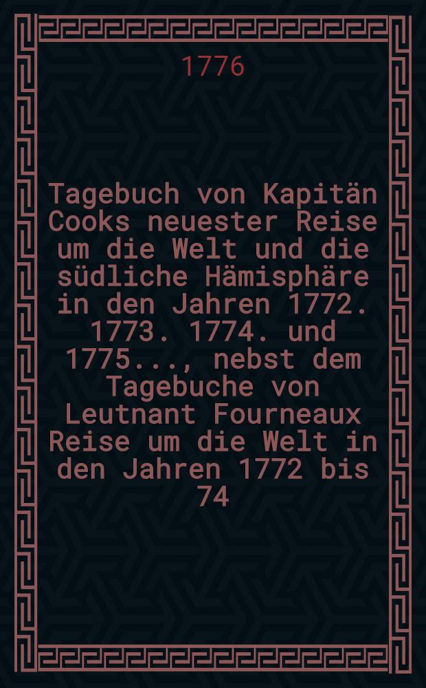 Tagebuch von Kapit&auml;n Cooks neuester Reise um die Welt und die s&uuml;dliche H&auml;misph&auml;re in den Jahren 1772. 1773. 1774. und 1775. ..., nebst dem Tagebuche von Leutnant Fourneaux Reise um die Welt in den Jahren 1772 bis 74. mit historischen und geographischen Beschreibungen der Inseln und L&auml;nder, welche auf beyden Reisen entdeckt worden erl&auml;utert .. : Aus dem Englischen &uuml;bersetzt. Angeh&auml;ngt ist C. D. Ebelings ... Geschichte der Entdeckungen in der S&uuml;dsee und Geographie des f&uuml;nften Welttheilts. Th. 1