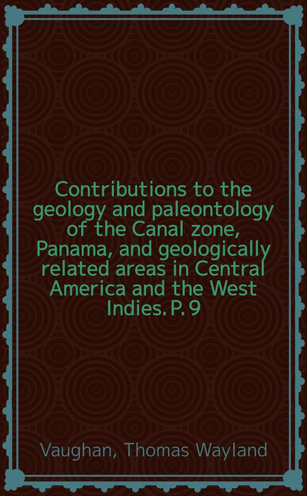 Contributions to the geology and paleontology of the Canal zone, Panama, and geologically related areas in Central America and the West Indies. [P. 9] : Fossil corals from Central America, Cuba, and Porto Rico, with an account of the American tertiary, Pleistocene, and recent coral reefs