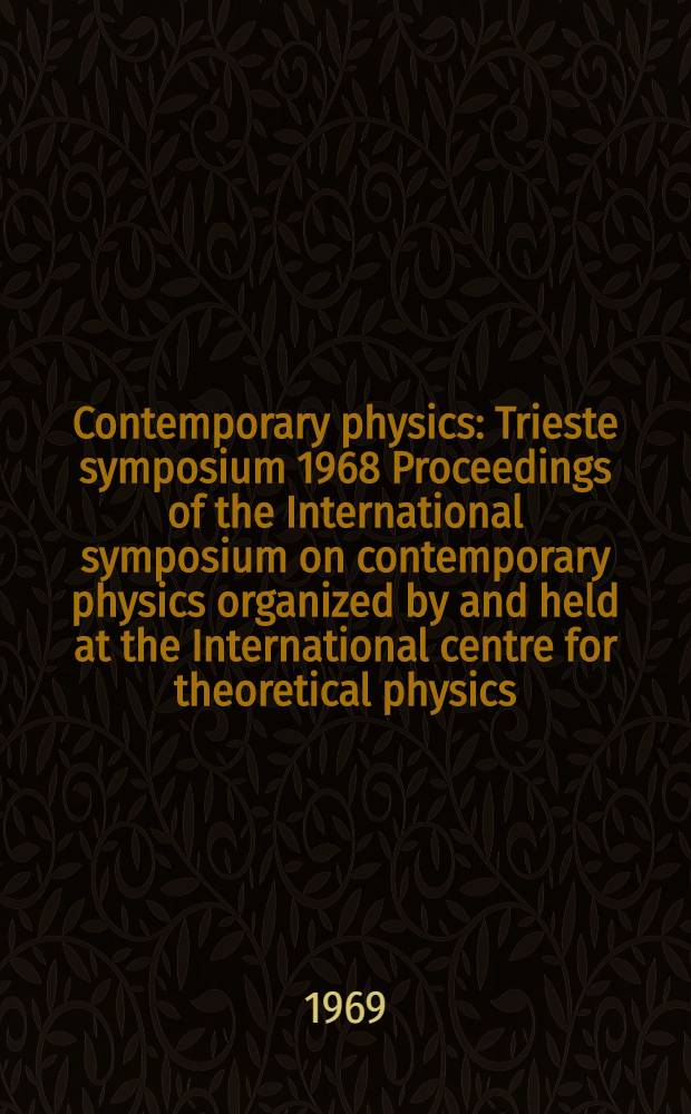 Contemporary physics : Trieste symposium 1968 Proceedings of the International symposium on contemporary physics organized by and held at the International centre for theoretical physics, Trieste from 7 to 28 June 1968. Vol. 2 : High-energy physics and elementary particles ; Nuclear physics ; Foundations of quantum mechanics and fundamentals of field theory