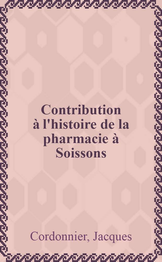 Contribution à l'histoire de la pharmacie à Soissons : (Des origines à 1803) : Thèse ..