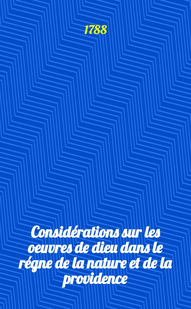 Considérations sur les oeuvres de dieu dans le régne de la nature et de la providence : Pour tour tous les jours de l'année. T. 2 : qui comprend les mois de mai, juin, juillet et août