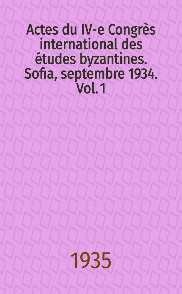 Actes du IV-e Congrès international des études byzantines. Sofia, septembre 1934. Vol. 1