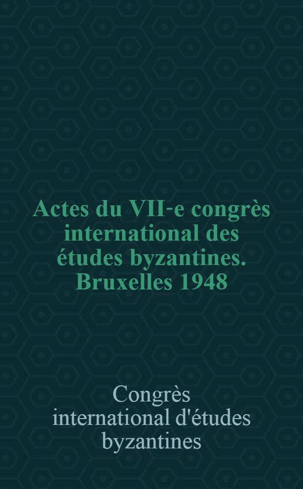 Actes du VII-e congrès international des études byzantines. Bruxelles 1948